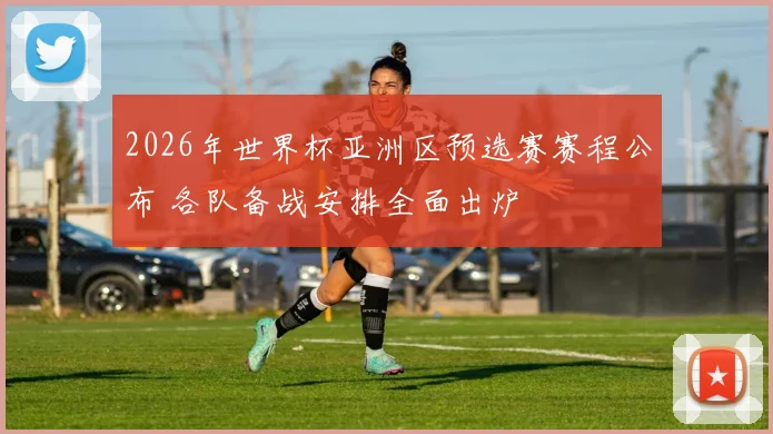2026年世界杯亚洲区预选赛赛程公布 各队备战安排全面出炉