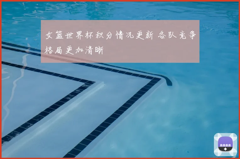 女篮世界杯积分情况更新 各队竞争格局更加清晰