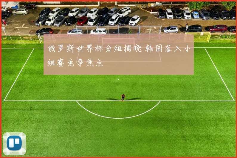 俄罗斯世界杯分组揭晓 韩国落入小组赛竞争焦点