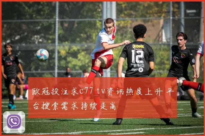 欧冠投注求c77 tv资讯热度上升 平台搜索需求持续走高