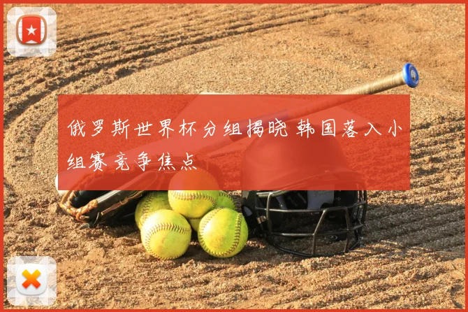 俄罗斯世界杯分组揭晓 韩国落入小组赛竞争焦点