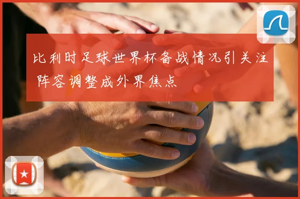 比利时足球世界杯备战情况引关注 阵容调整成外界焦点