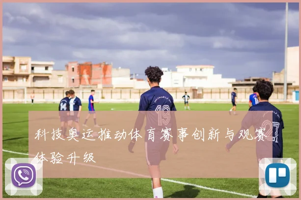 科技奥运推动体育赛事创新与观赛体验升级