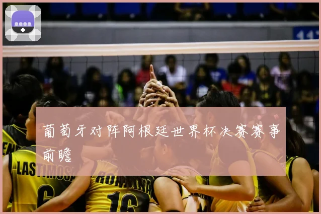 葡萄牙对阵阿根廷世界杯决赛赛事前瞻