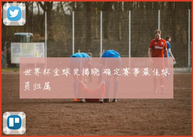 世界杯金球奖揭晓 确定赛事最佳球员归属