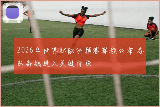 2026年世界杯欧洲预赛赛程公布 各队备战进入关键阶段