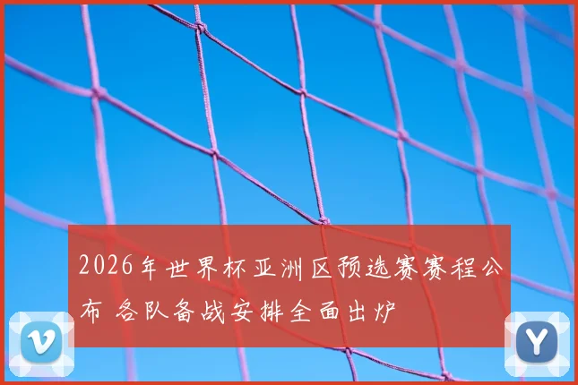 2026年世界杯亚洲区预选赛赛程公布 各队备战安排全面出炉