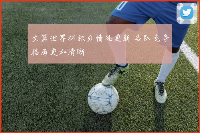 女篮世界杯积分情况更新 各队竞争格局更加清晰
