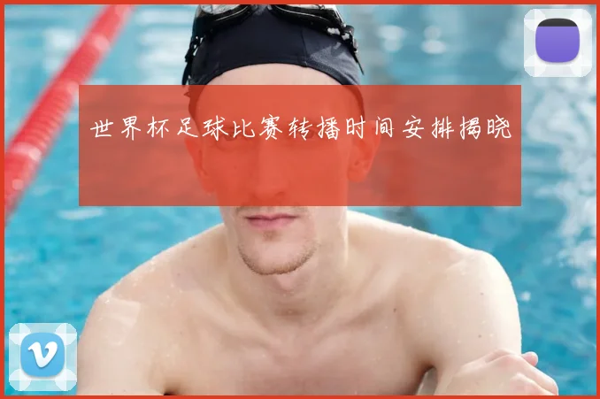 世界杯足球比赛转播时间安排揭晓