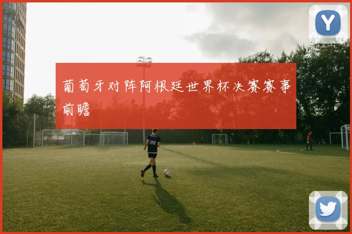 葡萄牙对阵阿根廷世界杯决赛赛事前瞻