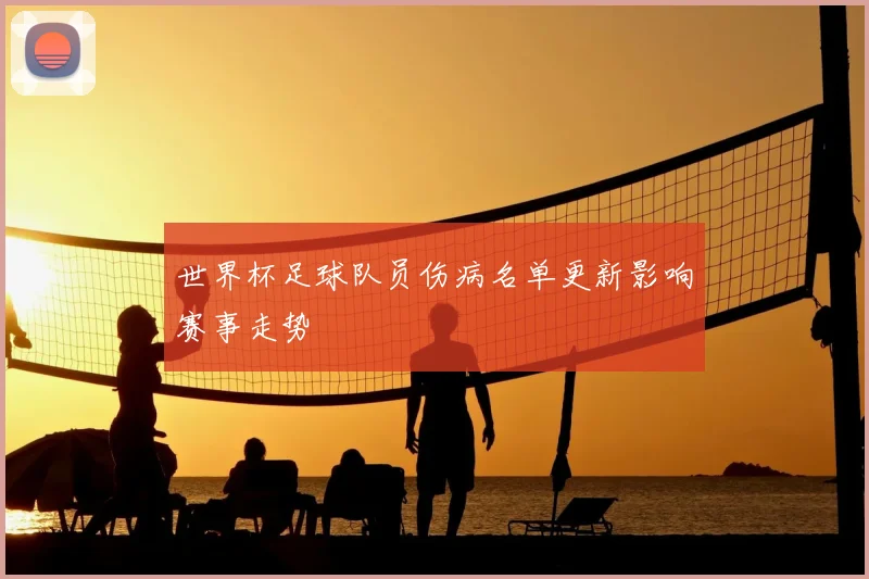 世界杯足球队员伤病名单更新影响赛事走势