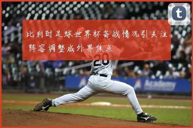 比利时足球世界杯备战情况引关注 阵容调整成外界焦点