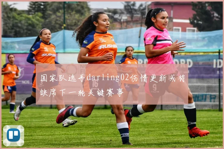 国家队选手darling02伤情更新或将缺席下一轮关键赛事