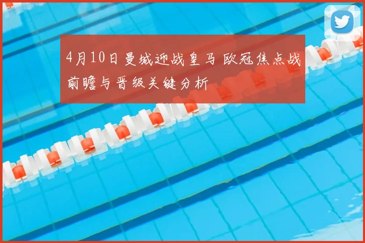 4月10日曼城迎战皇马 欧冠焦点战前瞻与晋级关键分析