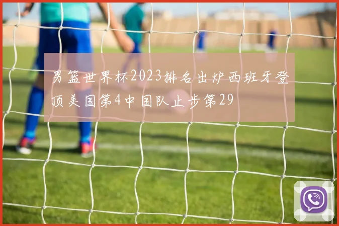 男篮世界杯2023排名出炉西班牙登顶美国第4中国队止步第29