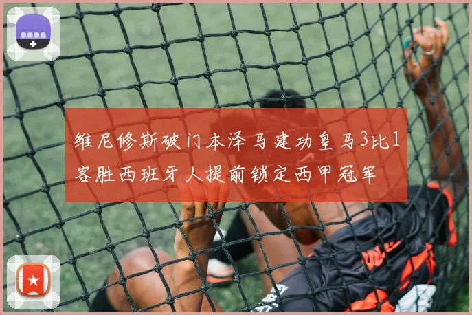 维尼修斯破门本泽马建功皇马3比1客胜西班牙人提前锁定西甲冠军