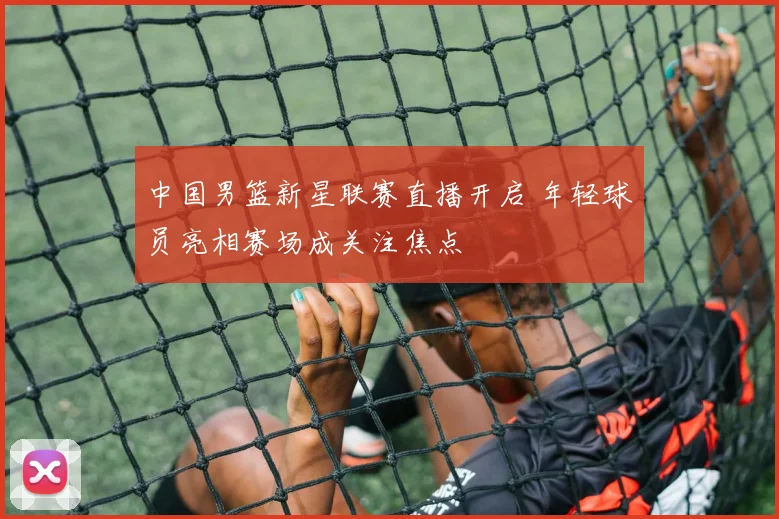 中国男篮新星联赛直播开启 年轻球员亮相赛场成关注焦点