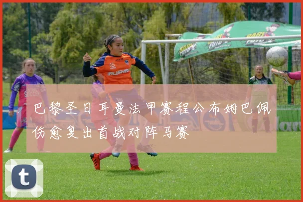 巴黎圣日耳曼法甲赛程公布姆巴佩伤愈复出首战对阵马赛