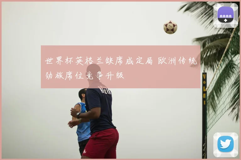 世界杯英格兰缺席成定局 欧洲传统劲旅席位竞争升级