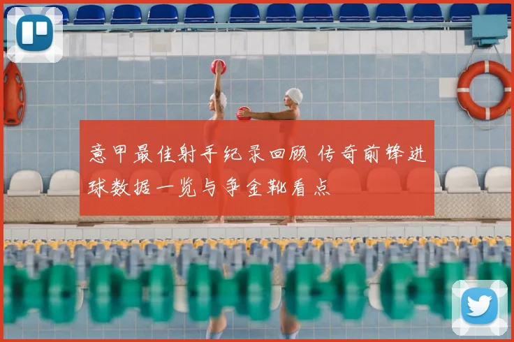 意甲最佳射手纪录回顾 传奇前锋进球数据一览与争金靴看点