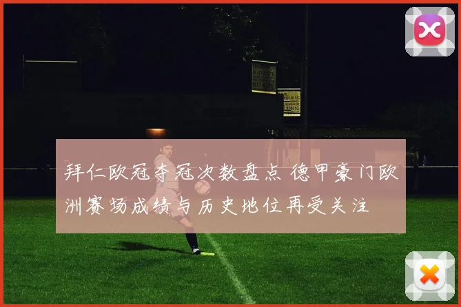 拜仁欧冠夺冠次数盘点 德甲豪门欧洲赛场成绩与历史地位再受关注