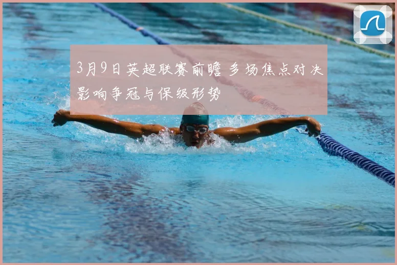 3月9日英超联赛前瞻 多场焦点对决影响争冠与保级形势