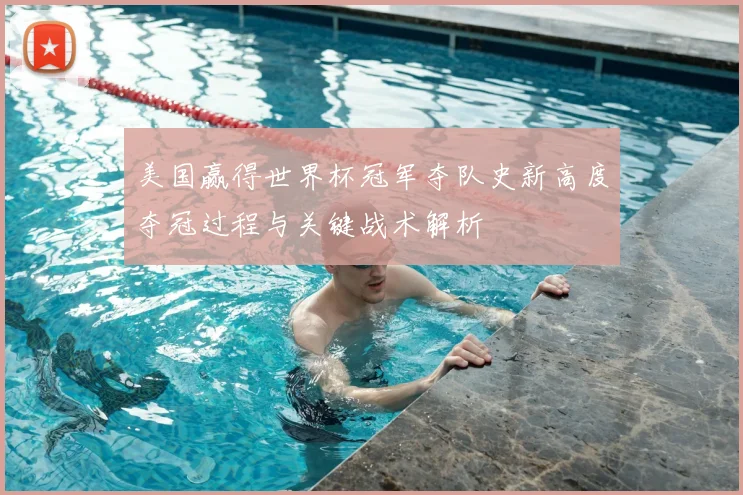 美国赢得世界杯冠军夺队史新高度夺冠过程与关键战术解析