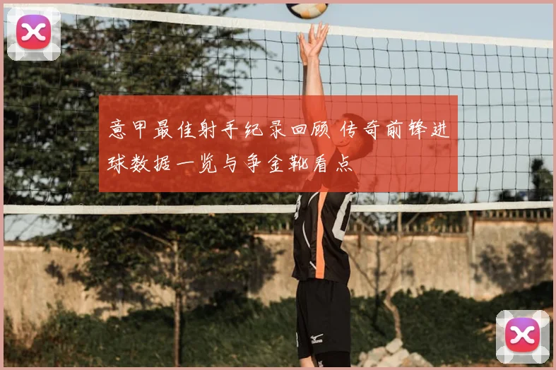 意甲最佳射手纪录回顾 传奇前锋进球数据一览与争金靴看点