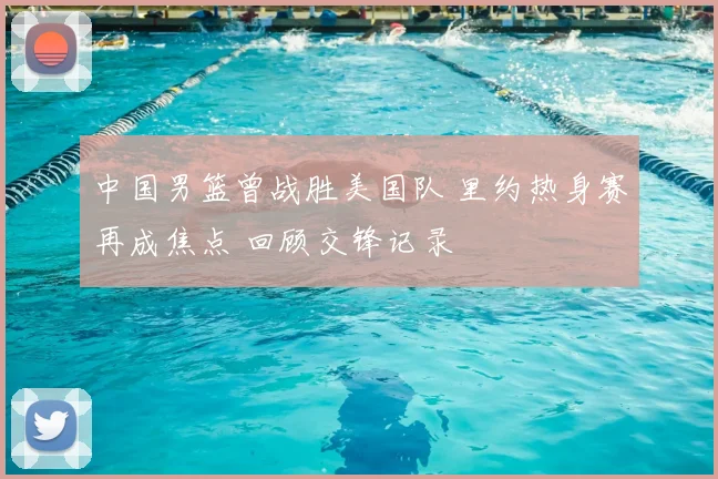 中国男篮曾战胜美国队 里约热身赛再成焦点 回顾交锋记录