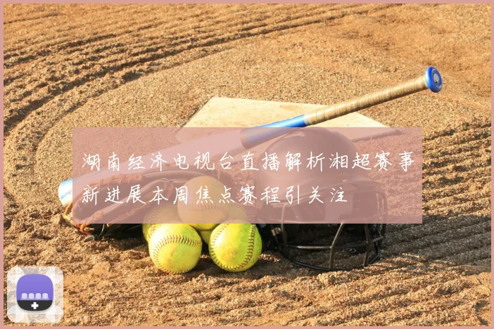 湖南经济电视台直播解析湘超赛事新进展本周焦点赛程引关注