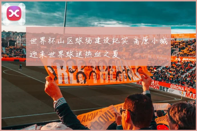世界杯山区球场建设纪实 高原小城迎来世界球迷热血之夏