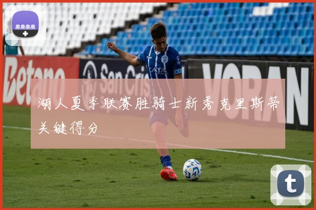 湖人夏季联赛胜骑士新秀克里斯蒂关键得分