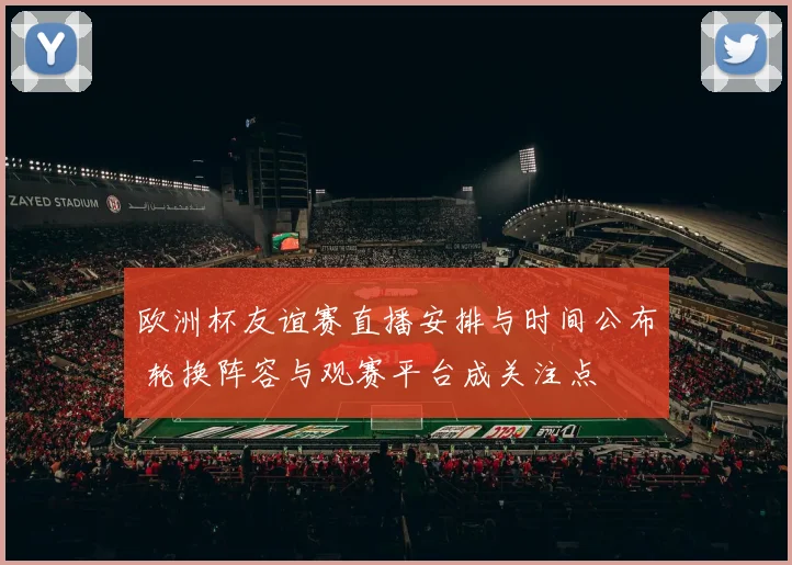 欧洲杯友谊赛直播安排与时间公布 轮换阵容与观赛平台成关注点
