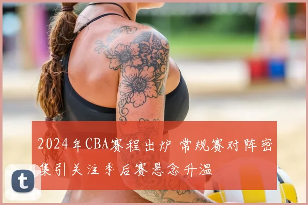 2024年CBA赛程出炉 常规赛对阵密集引关注季后赛悬念升温