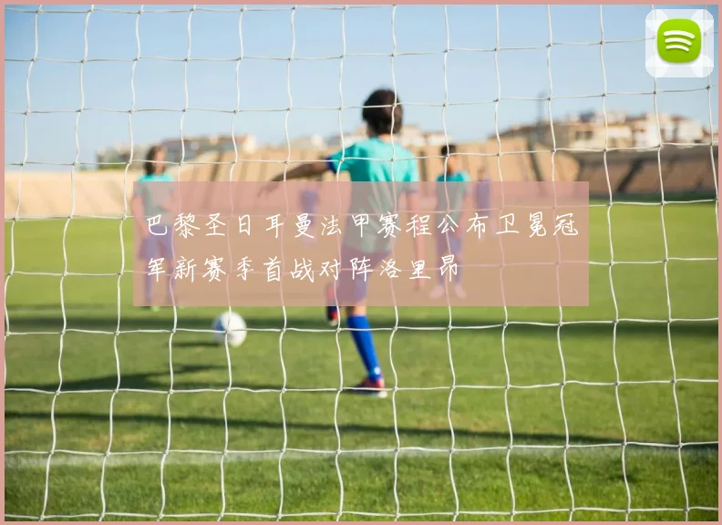 巴黎圣日耳曼法甲赛程公布卫冕冠军新赛季首战对阵洛里昂