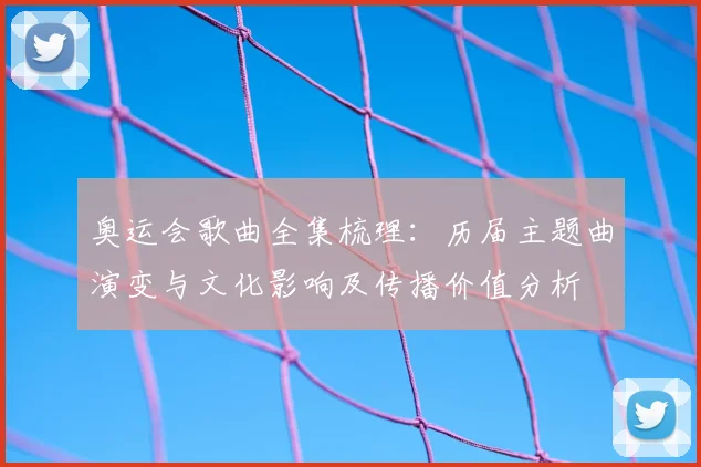 奥运会歌曲全集梳理：历届主题曲演变与文化影响及传播价值分析