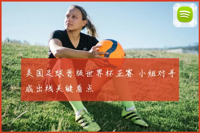 美国足球晋级世界杯正赛 小组对手成出线关键看点