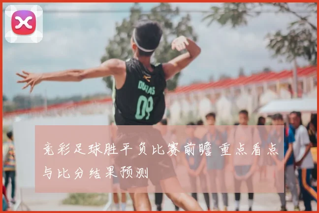 竞彩足球胜平负比赛前瞻 重点看点与比分结果预测
