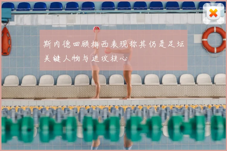 斯内德回顾梅西表现称其仍是足坛关键人物与进攻核心