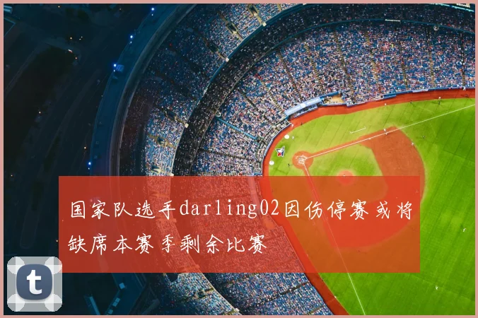 国家队选手darling02因伤停赛或将缺席本赛季剩余比赛
