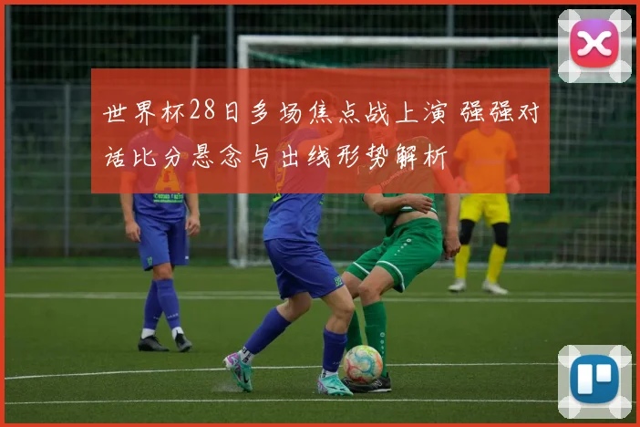 世界杯28日多场焦点战上演 强强对话比分悬念与出线形势解析