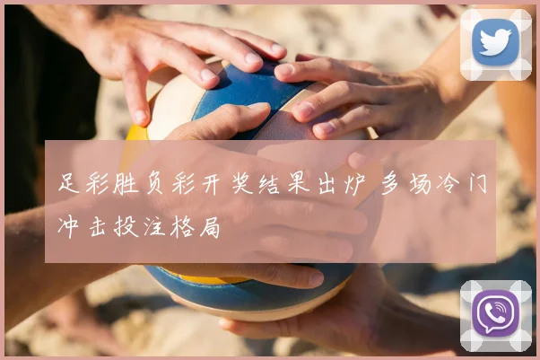 足彩胜负彩开奖结果出炉 多场冷门冲击投注格局