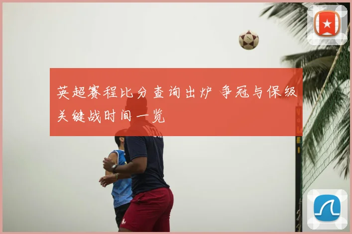 英超赛程比分查询出炉 争冠与保级关键战时间一览