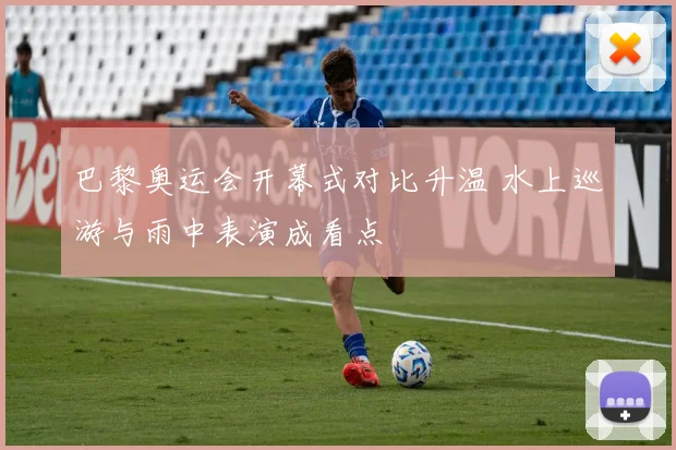 巴黎奥运会开幕式对比升温 水上巡游与雨中表演成看点