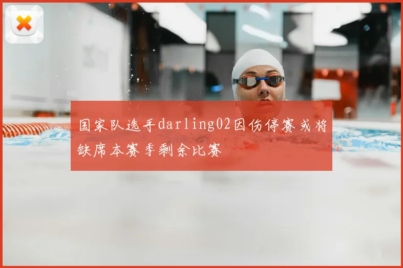 国家队选手darling02因伤停赛或将缺席本赛季剩余比赛