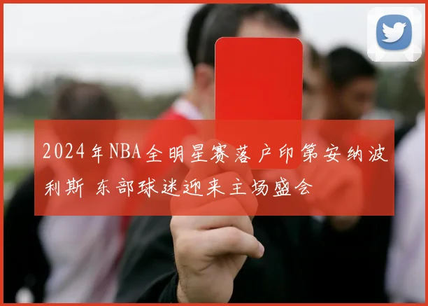 2024年NBA全明星赛落户印第安纳波利斯 东部球迷迎来主场盛会