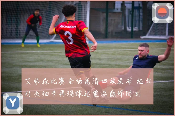艾弗森比赛全场高清回放发布 经典对决细节再现球迷重温巅峰时刻