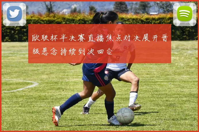 欧联杯半决赛直播焦点对决展开晋级悬念持续到次回合