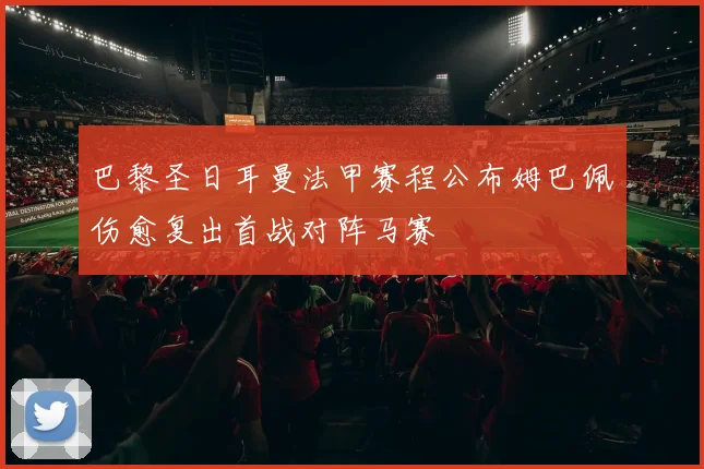 巴黎圣日耳曼法甲赛程公布姆巴佩伤愈复出首战对阵马赛