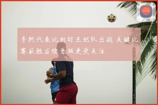 李然代表比利时王妃队出战 关键比赛获胜后续晋级更受关注